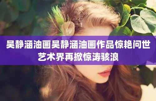 吴静涵油画吴静涵油画作品惊艳问世艺术界再掀惊涛骇浪