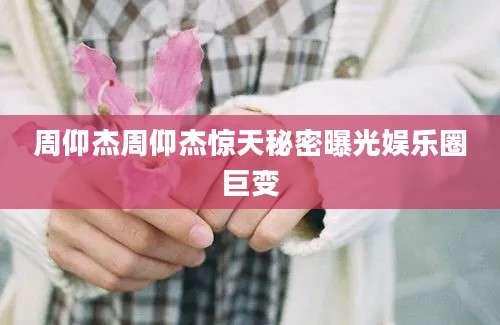 周仰杰周仰杰惊天秘密曝光娱乐圈巨变