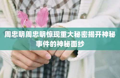 周忠明周忠明惊现重大秘密揭开神秘事件的神秘面纱