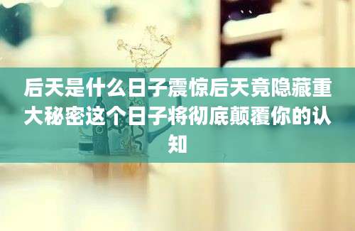 后天是什么日子震惊后天竟隐藏重大秘密这个日子将彻底颠覆你的认知
