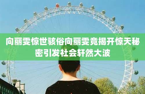 向丽雯惊世骇俗向丽雯竟揭开惊天秘密引发社会轩然大波
