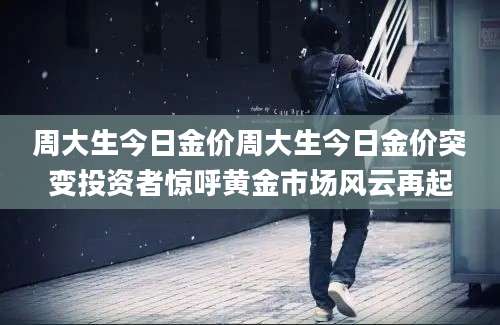周大生今日金价周大生今日金价突变投资者惊呼黄金市场风云再起