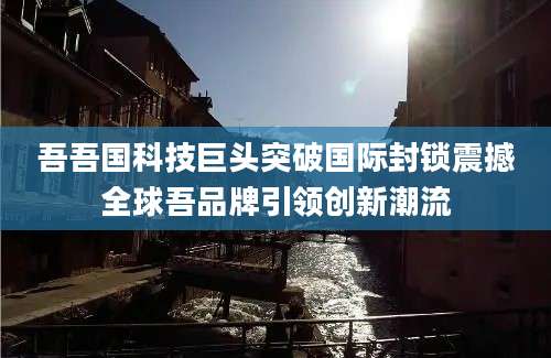 吾吾国科技巨头突破国际封锁震撼全球吾品牌引领创新潮流