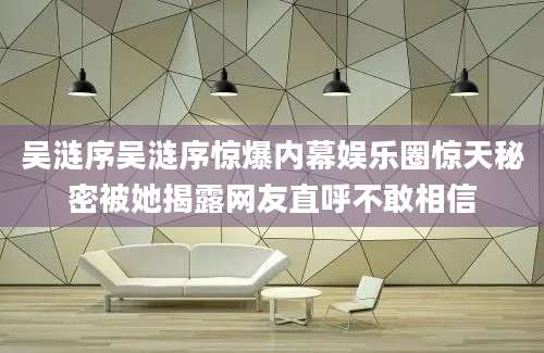 吴涟序吴涟序惊爆内幕娱乐圈惊天秘密被她揭露网友直呼不敢相信