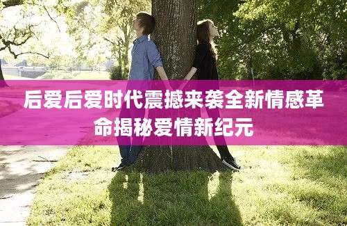 后爱后爱时代震撼来袭全新情感革命揭秘爱情新纪元