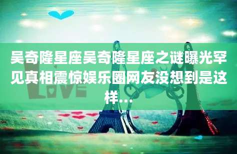 吴奇隆星座吴奇隆星座之谜曝光罕见真相震惊娱乐圈网友没想到是这样...
