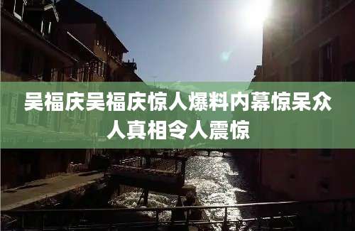 吴福庆吴福庆惊人爆料内幕惊呆众人真相令人震惊