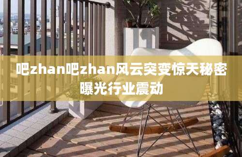 吧zhan吧zhan风云突变惊天秘密曝光行业震动
