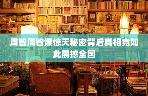 周智周智爆惊天秘密背后真相竟如此震撼全国