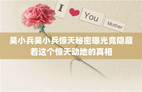 吴小兵吴小兵惊天秘密曝光竟隐藏着这个惊天动地的真相