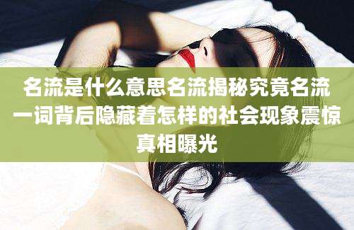 名流是什么意思名流揭秘究竟名流一词背后隐藏着怎样的社会现象震惊真相曝光