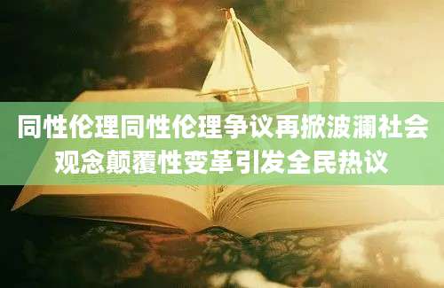 同性伦理同性伦理争议再掀波澜社会观念颠覆性变革引发全民热议