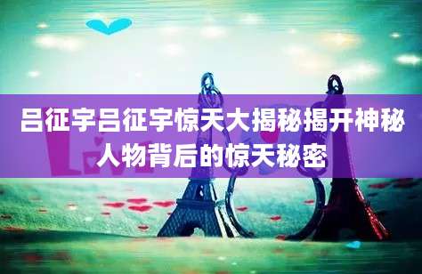 吕征宇吕征宇惊天大揭秘揭开神秘人物背后的惊天秘密