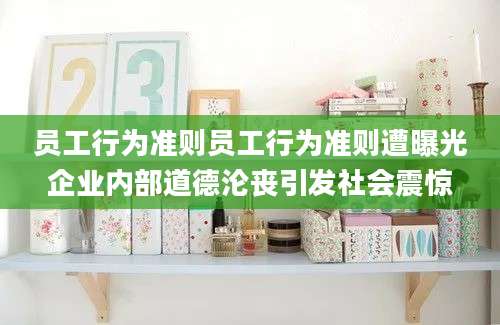 员工行为准则员工行为准则遭曝光企业内部道德沦丧引发社会震惊