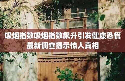吸烟指数吸烟指数飙升引发健康恐慌最新调查揭示惊人真相