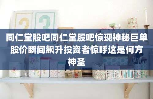同仁堂股吧同仁堂股吧惊现神秘巨单股价瞬间飙升投资者惊呼这是何方神圣