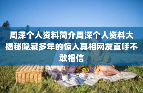 周深个人资料简介周深个人资料大揭秘隐藏多年的惊人真相网友直呼不敢相信