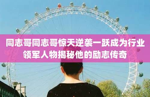 同志哥同志哥惊天逆袭一跃成为行业领军人物揭秘他的励志传奇