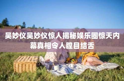吴妙仪吴妙仪惊人揭秘娱乐圈惊天内幕真相令人瞠目结舌