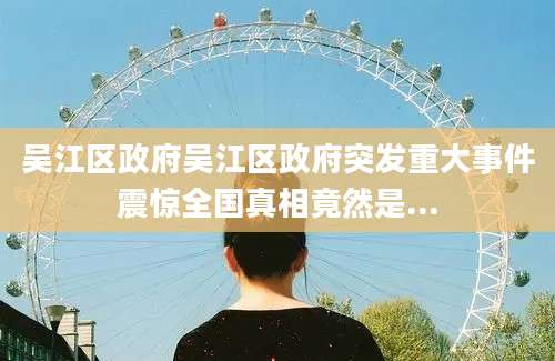 吴江区政府吴江区政府突发重大事件震惊全国真相竟然是...