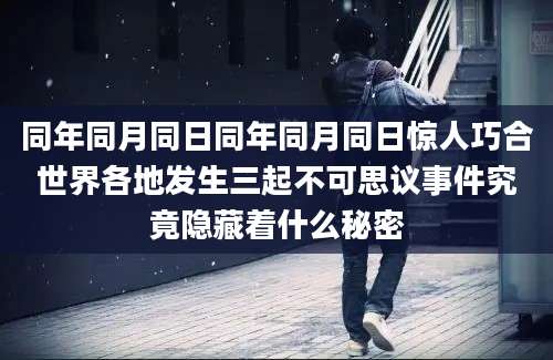 同年同月同日同年同月同日惊人巧合世界各地发生三起不可思议事件究竟隐藏着什么秘密
