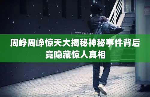 周峥周峥惊天大揭秘神秘事件背后竟隐藏惊人真相