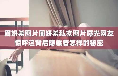 周妍希图片周妍希私密图片曝光网友惊呼这背后隐藏着怎样的秘密