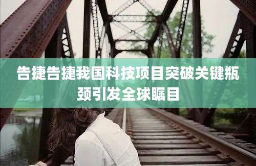 告捷告捷我国科技项目突破关键瓶颈引发全球瞩目