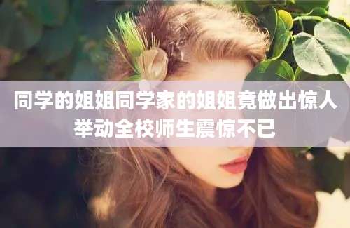 同学的姐姐同学家的姐姐竟做出惊人举动全校师生震惊不已