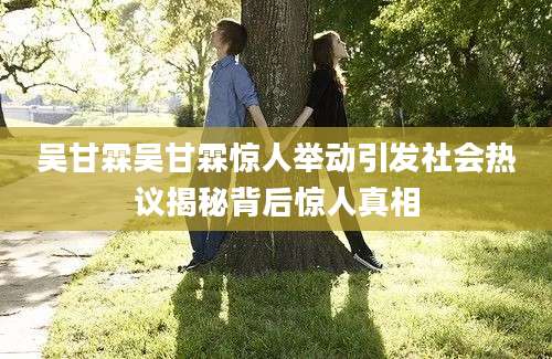 吴甘霖吴甘霖惊人举动引发社会热议揭秘背后惊人真相