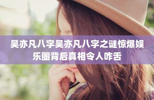 吴亦凡八字吴亦凡八字之谜惊爆娱乐圈背后真相令人咋舌