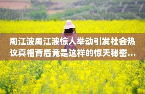 周江波周江波惊人举动引发社会热议真相背后竟是这样的惊天秘密...