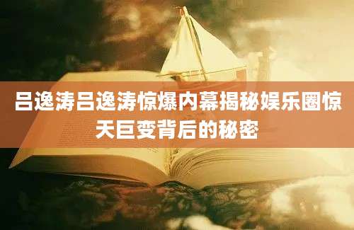 吕逸涛吕逸涛惊爆内幕揭秘娱乐圈惊天巨变背后的秘密