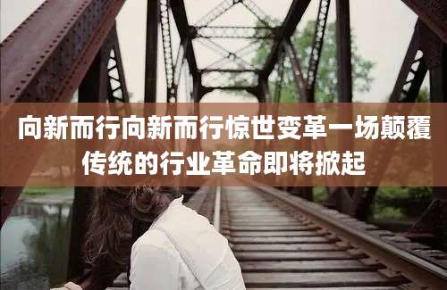 向新而行向新而行惊世变革一场颠覆传统的行业革命即将掀起