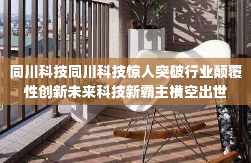 同川科技同川科技惊人突破行业颠覆性创新未来科技新霸主横空出世