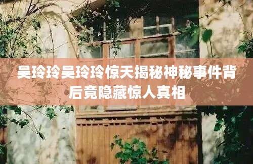 吴玲玲吴玲玲惊天揭秘神秘事件背后竟隐藏惊人真相