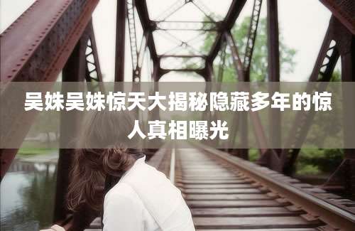 吴姝吴姝惊天大揭秘隐藏多年的惊人真相曝光