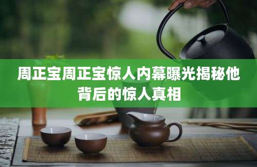 周正宝周正宝惊人内幕曝光揭秘他背后的惊人真相
