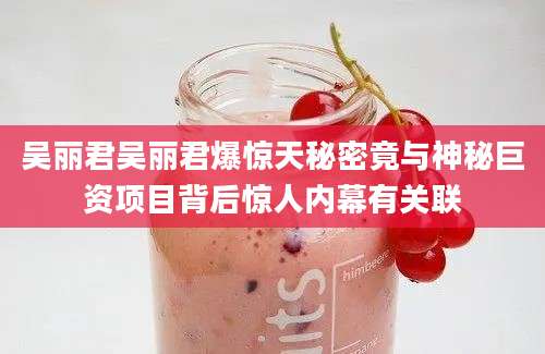 吴丽君吴丽君爆惊天秘密竟与神秘巨资项目背后惊人内幕有关联