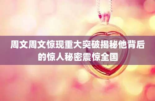周文周文惊现重大突破揭秘他背后的惊人秘密震惊全国