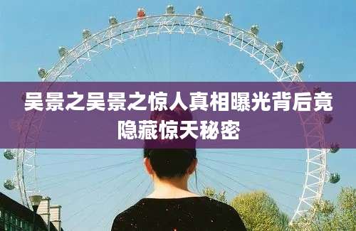 吴景之吴景之惊人真相曝光背后竟隐藏惊天秘密