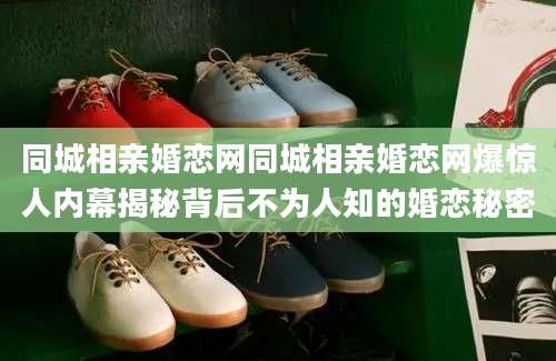 同城相亲婚恋网同城相亲婚恋网爆惊人内幕揭秘背后不为人知的婚恋秘密