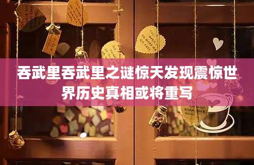 吞武里吞武里之谜惊天发现震惊世界历史真相或将重写