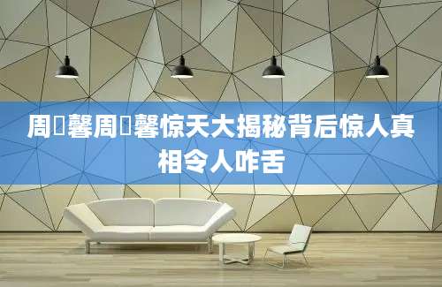 周璟馨周璟馨惊天大揭秘背后惊人真相令人咋舌