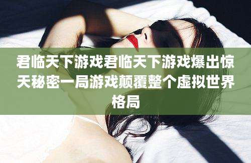 君临天下游戏君临天下游戏爆出惊天秘密一局游戏颠覆整个虚拟世界格局