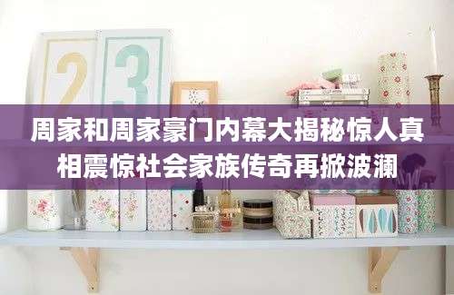 周家和周家豪门内幕大揭秘惊人真相震惊社会家族传奇再掀波澜