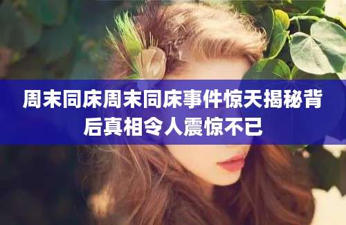 周末同床周末同床事件惊天揭秘背后真相令人震惊不已