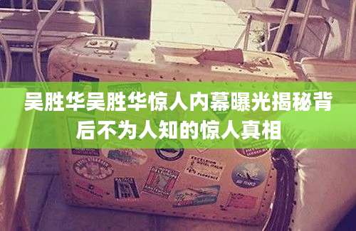 吴胜华吴胜华惊人内幕曝光揭秘背后不为人知的惊人真相
