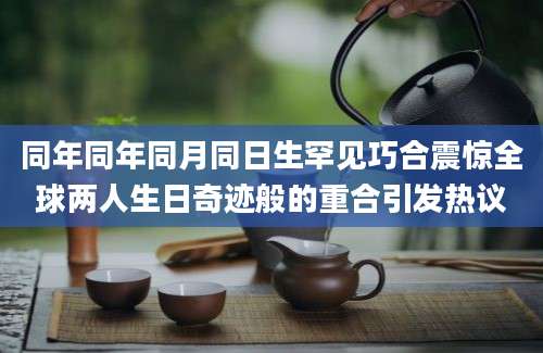 同年同年同月同日生罕见巧合震惊全球两人生日奇迹般的重合引发热议