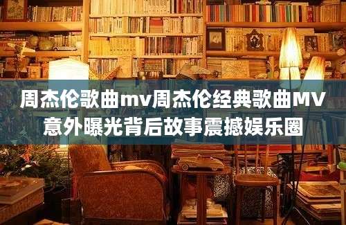 周杰伦歌曲mv周杰伦经典歌曲MV意外曝光背后故事震撼娱乐圈